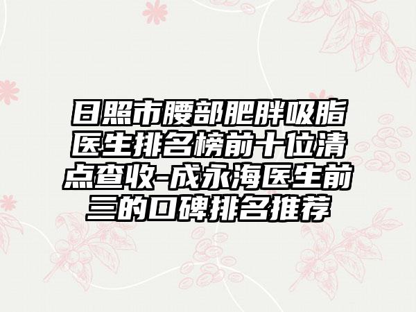 日照市腰部肥胖吸脂医生排名榜前十位清点查收-成永海医生前三的口碑排名推荐