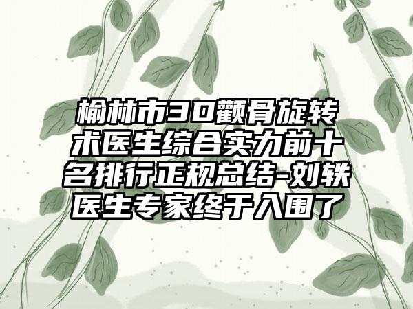 榆林市3D颧骨旋转术医生综合实力前十名排行正规总结-刘轶医生骨干医生终于入围了