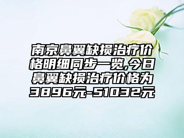 南京鼻翼缺损治疗价格明细同步一览,今日鼻翼缺损治疗价格为3896元-51032元