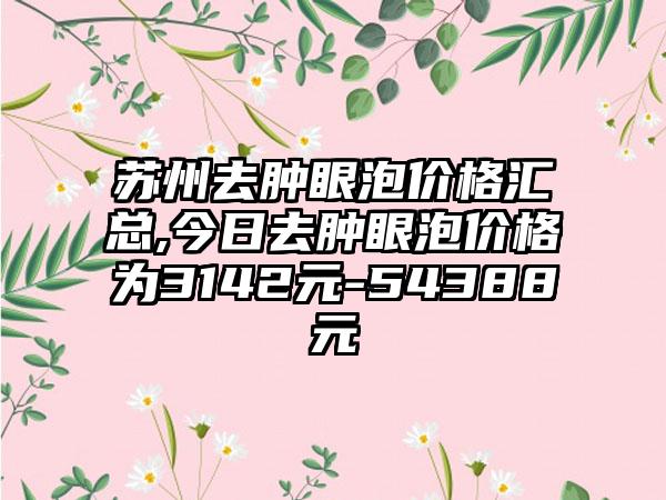 苏州去肿眼泡价格汇总,今日去肿眼泡价格为3142元-54388元