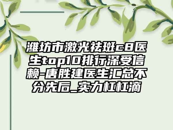 潍坊市激光祛斑c8医生top10排行深受信赖-唐胜建医生汇总不分先后_实力杠杠滴