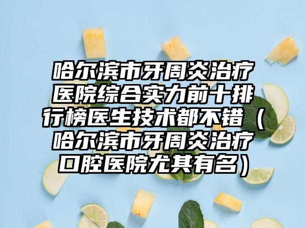 哈尔滨市牙周炎治疗医院综合实力前十排行榜医生技术都不错（哈尔滨市牙周炎治疗口腔医院尤其有名）