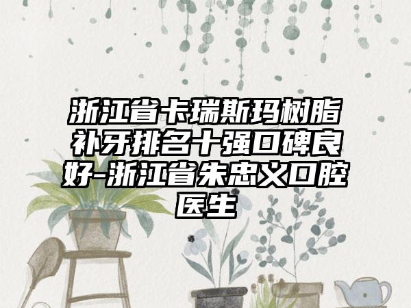 浙江省卡瑞斯玛树脂补牙排名十强口碑良好-浙江省朱忠义口腔医生