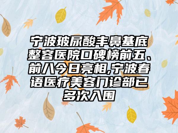 宁波玻尿酸丰鼻基底整容医院口碑榜前五、前八今日亮相,宁波春语医疗美容门诊部已多次入围