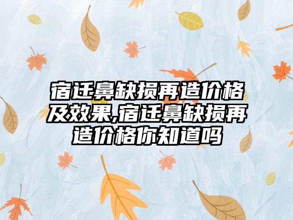 宿迁鼻缺损再造价格及成果,宿迁鼻缺损再造价格你知道吗