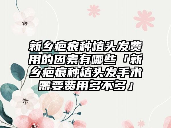 新乡疤痕种植头发费用的因素有哪些「新乡疤痕种植头发手术需要费用多不多」