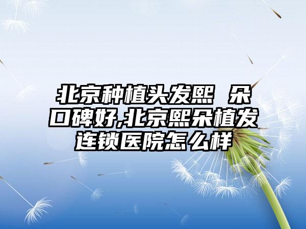 北京种植头发熙 朵口碑好,北京熙朵植发连锁医院怎么样