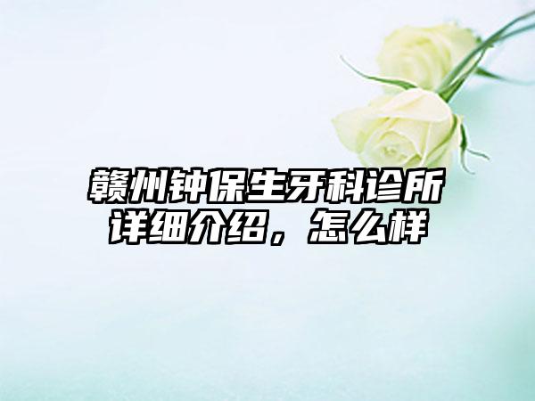 赣州钟保生牙科诊所详细介绍，怎么样