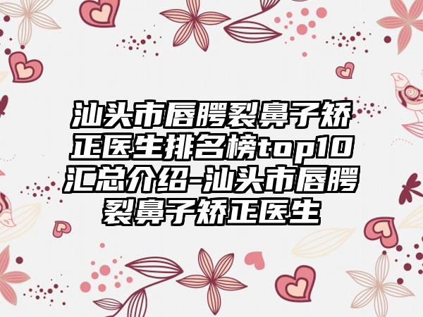 汕头市唇腭裂鼻子矫正医生排名榜top10汇总介绍-汕头市唇腭裂鼻子矫正医生