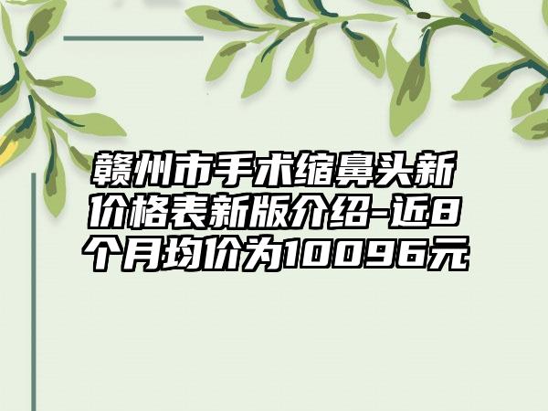 赣州市手术缩鼻头新价格表新版介绍-近8个月均价为10096元