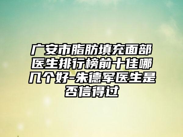 广安市脂肪填充面部医生排行榜前十佳哪几个好-朱德军医生是否信得过