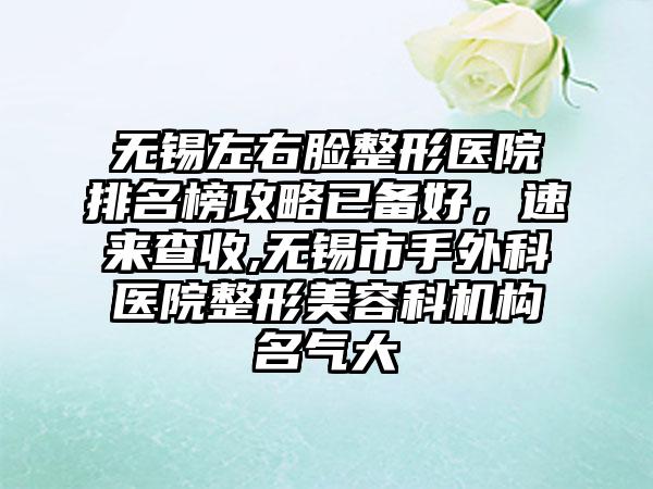 无锡左右脸整形医院排名榜攻略已备好，速来查收,无锡市手外科医院整形美容科机构名气大