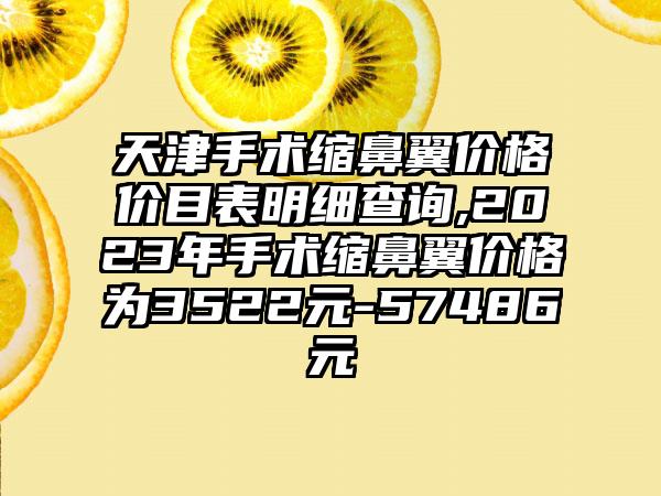 天津手术缩鼻翼价格价目表明细查询,2023年手术缩鼻翼价格为3522元-57486元