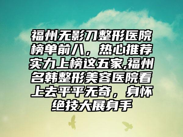 福州无影刀整形医院榜单前八，热心推荐实力上榜这五家,福州名韩整形美容医院看上去平平无奇，身怀绝技大展身手