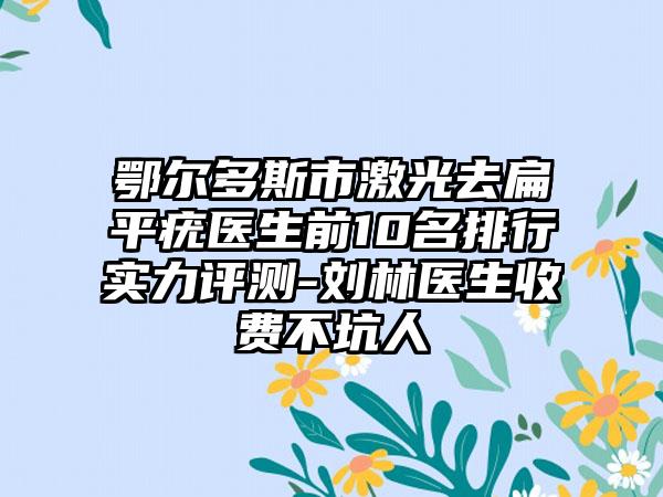 鄂尔多斯市激光去扁平疣医生前10名排行实力评测-刘林医生收费不坑人