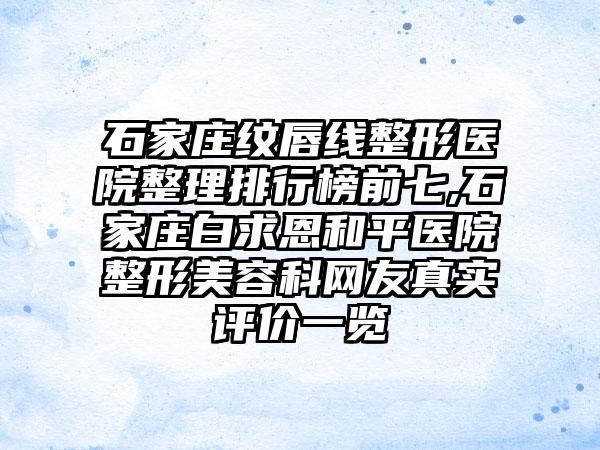 石家庄纹唇线整形医院整理排行榜前七,石家庄白求恩和平医院整形美容科网友真实评价一览