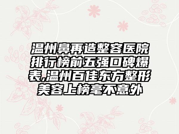 温州鼻再造整容医院排行榜前五强口碑爆表,温州百佳东方整形美容上榜毫不意外