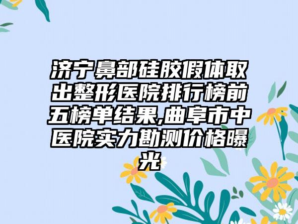 济宁鼻部硅胶假体取出整形医院排行榜前五榜单结果,曲阜市中医院实力勘测价格曝光