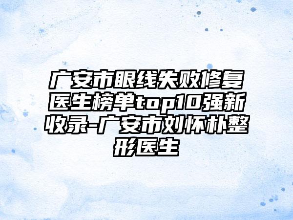 广安市眼线失败修复医生榜单top10强新收录-广安市刘怀朴整形医生