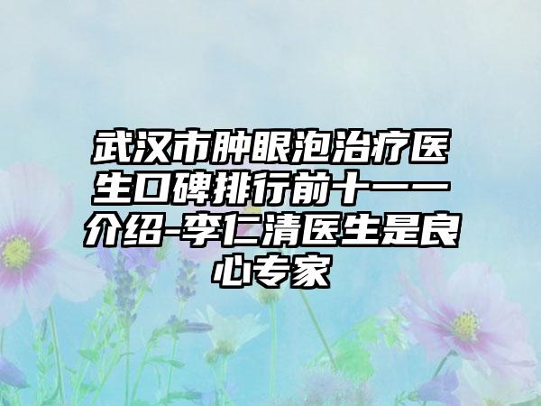 武汉市肿眼泡治疗医生口碑排行前十一一介绍-李仁清医生是良心骨干医生