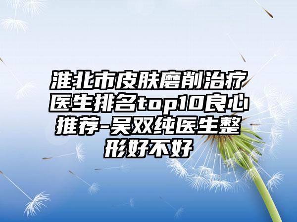 淮北市皮肤磨削治疗医生排名top10良心推荐-吴双纯医生整形好不好