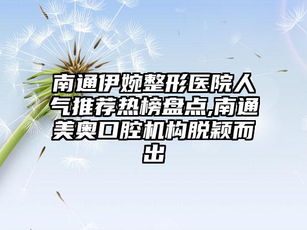 南通伊婉整形医院人气推荐热榜盘点,南通美奥口腔机构脱颖而出