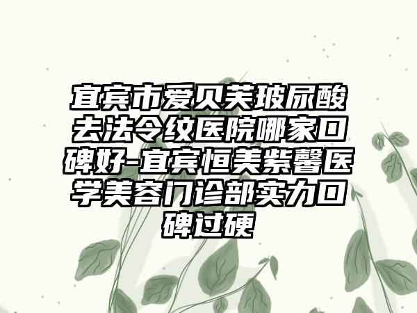 宜宾市爱贝芙玻尿酸去法令纹医院哪家口碑好-宜宾恒美紫馨医学美容门诊部实力口碑过硬