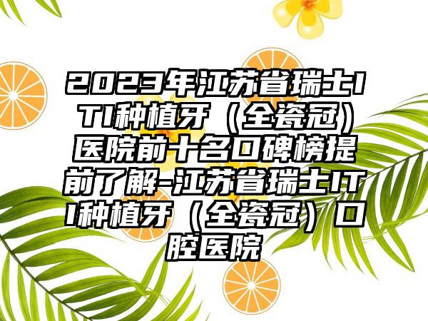 2023年江苏省瑞士ITI种植牙（全瓷冠）医院前十名口碑榜提前了解-江苏省瑞士ITI种植牙（全瓷冠）口腔医院