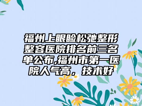 福州上眼睑松弛整形整容医院排名前三名单公布,福州市第一医院人气高，技术好