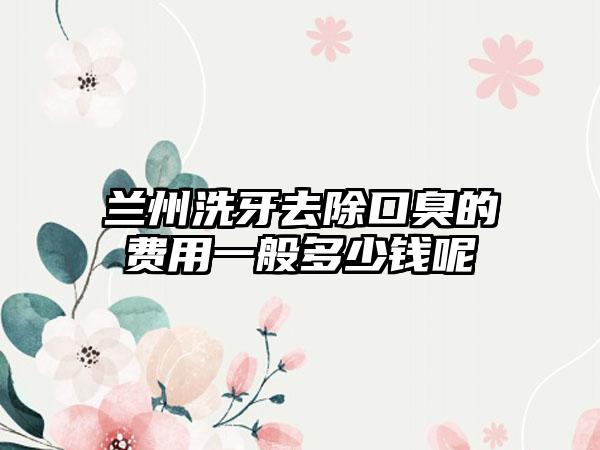 兰州洗牙去除口臭的费用一般多少钱呢