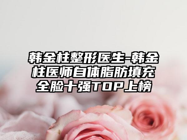 韩金柱整形医生-韩金柱医师自体脂肪填充全脸十强TOP上榜