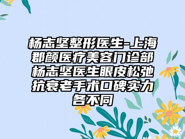 杨志坚整形医生-上海郡颜医疗美容门诊部杨志坚医生眼皮松弛抗衰老手术口碑实力各不同