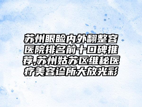 苏州眼睑内外翻整容医院排名前十口碑推荐,苏州姑苏区维秘医疗美容诊所大放光彩