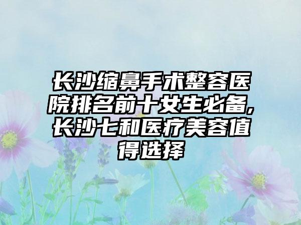 长沙缩鼻手术整容医院排名前十女生必备,长沙七和医疗美容值得选择