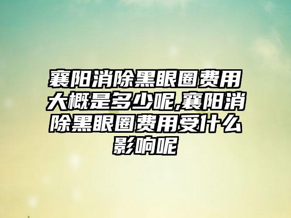 襄阳消除黑眼圈费用大概是多少呢,襄阳消除黑眼圈费用受什么影响呢