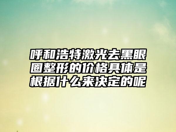 呼和浩特激光去黑眼圈整形的价格具体是根据什么来决定的呢