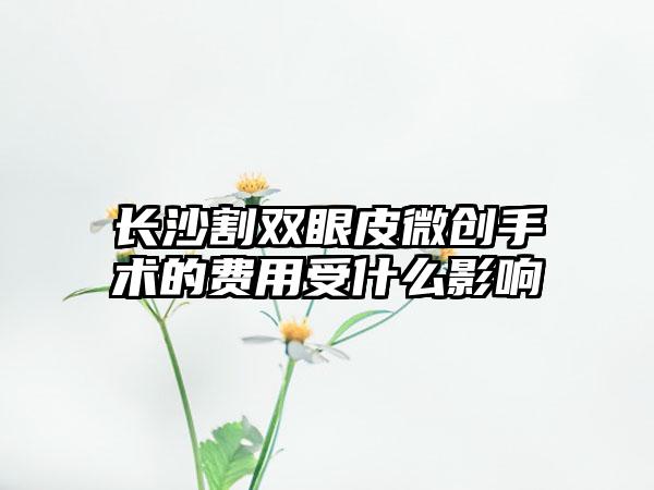 长沙割双眼皮微创手术的费用受什么影响