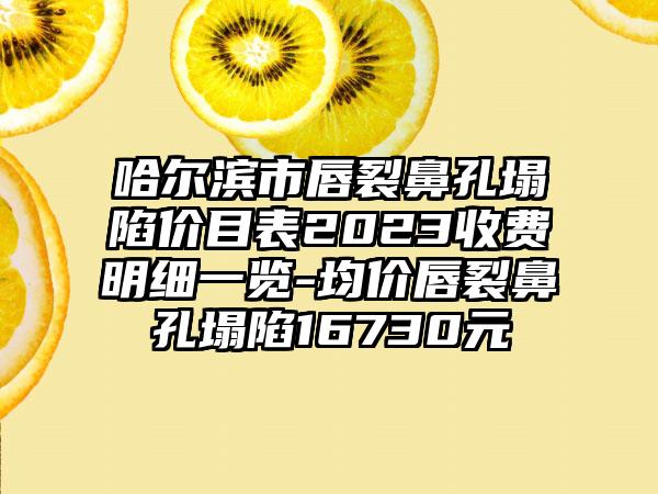 哈尔滨市唇裂鼻孔塌陷价目表2023收费明细一览-均价唇裂鼻孔塌陷16730元