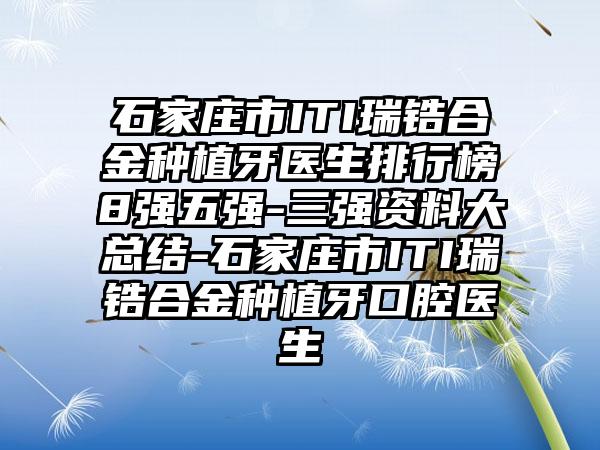 石家庄市ITI瑞锆合金种植牙医生排行榜8强五强-三强资料大总结-石家庄市ITI瑞锆合金种植牙口腔医生