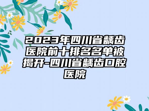 2023年四川省龋齿医院前十排名名单被揭开-四川省龋齿口腔医院