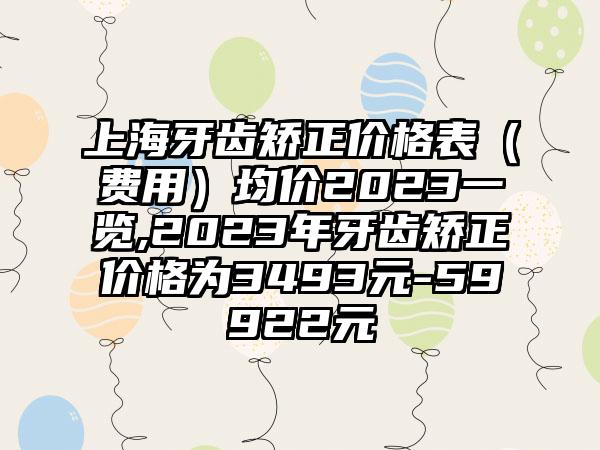 上海牙齿矫正价格表（费用）均价2023一览,2023年牙齿矫正价格为3493元-59922元