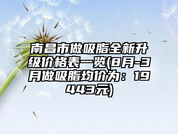 南昌市做吸脂全新升级价格表一览(8月-3月做吸脂均价为：19443元)