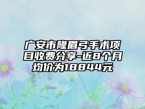 广安市隆眉弓手术项目收费分享-近8个月均价为18844元