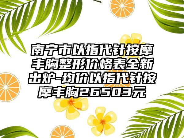 南宁市以指代针按摩丰胸整形价格表全新出炉-均价以指代针按摩丰胸26503元