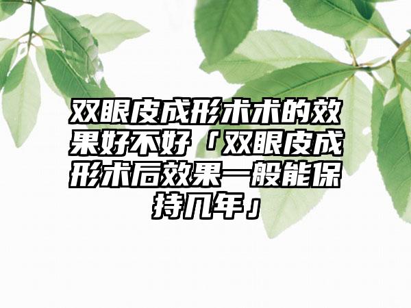 双眼皮成形术术的成果好不好「双眼皮成形术后成果一般能保持几年」