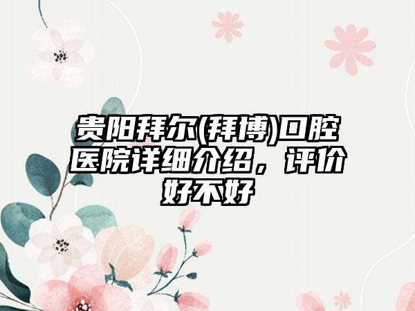 贵阳拜尔(拜博)口腔医院详细介绍，评价好不好