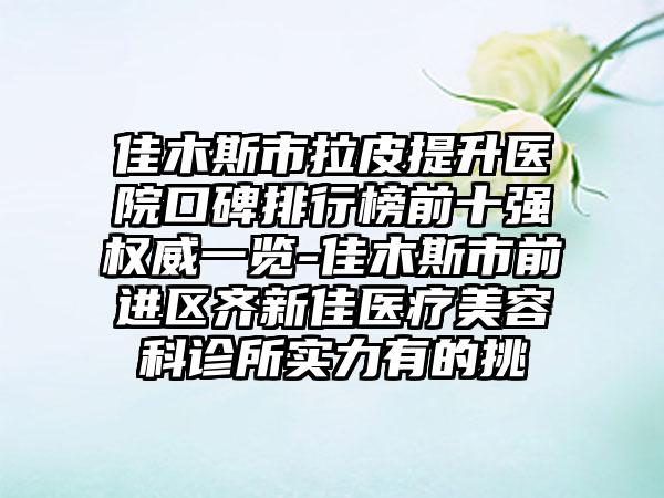 佳木斯市拉皮提升医院口碑排行榜前十强权威一览-佳木斯市前进区齐新佳医疗美容科诊所实力有的挑