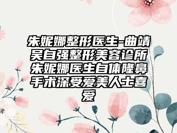 朱妮娜整形医生-曲靖吴自强整形美容诊所朱妮娜医生自体隆鼻手术深受爱美人士喜爱