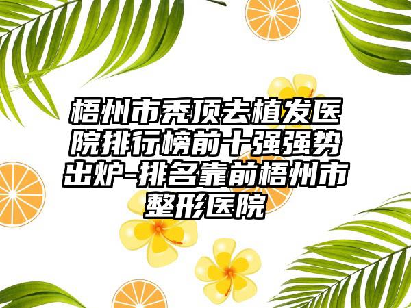 梧州市秃顶去植发医院排行榜前十强强势出炉-排名靠前梧州市整形医院