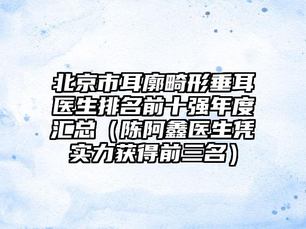 北京市耳廓畸形垂耳医生排名前十强年度汇总（陈阿鑫医生凭实力获得前三名）